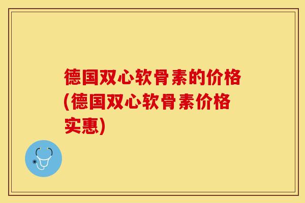 德国双心软骨素的价格(德国双心软骨素价格实惠)
