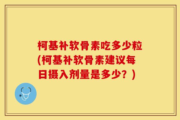 柯基补软骨素吃多少粒(柯基补软骨素建议每日摄入剂量是多少？)