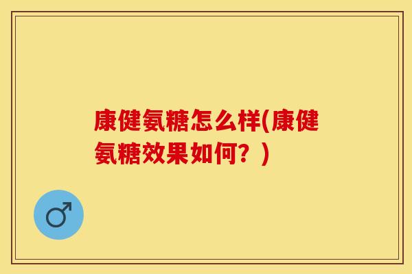 康健氨糖怎么样(康健氨糖效果如何？)