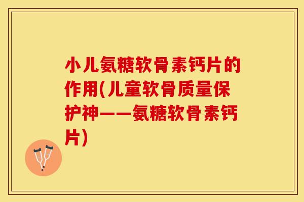 小儿氨糖软骨素钙片的作用(儿童软骨质量保护神——氨糖软骨素钙片)