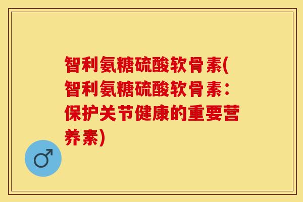智利氨糖硫酸软骨素(智利氨糖硫酸软骨素：保护关节健康的重要营养素)