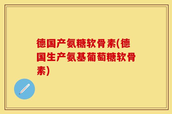 德国产氨糖软骨素(德国生产氨基葡萄糖软骨素)
