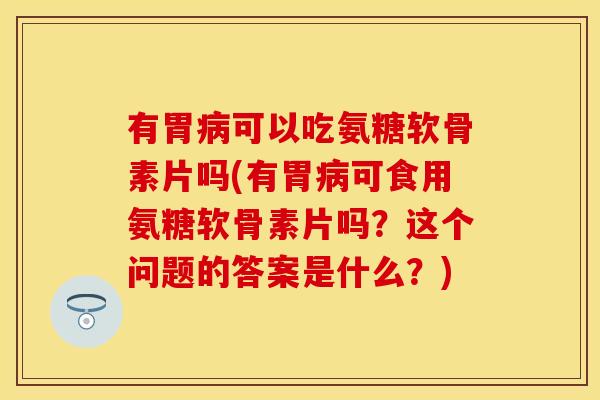 有胃病可以吃氨糖软骨素片吗(有胃病可食用氨糖软骨素片吗？这个问题的答案是什么？)