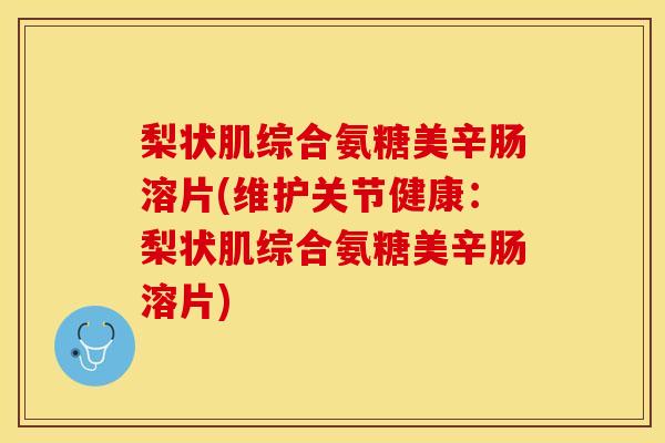 梨状肌综合氨糖美辛肠溶片(维护关节健康：梨状肌综合氨糖美辛肠溶片)