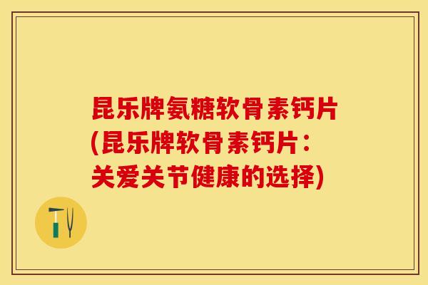 昆乐牌氨糖软骨素钙片(昆乐牌软骨素钙片：关爱关节健康的选择)