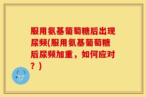 服用氨基葡萄糖后出现尿频(服用氨基葡萄糖后尿频加重，如何应对？)