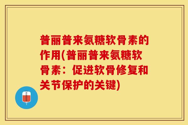 普丽普来氨糖软骨素的作用(普丽普来氨糖软骨素：促进软骨修复和关节保护的关键)