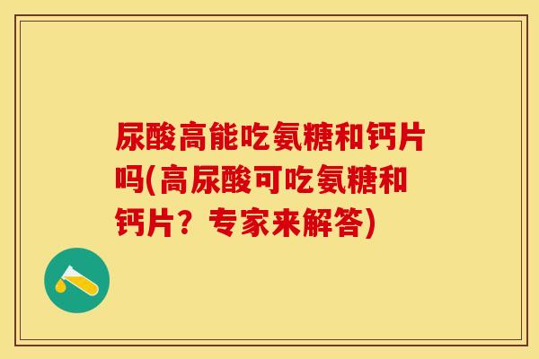 尿酸高能吃氨糖和钙片吗(高尿酸可吃氨糖和钙片？专家来解答)-第1张图片-关节保镖