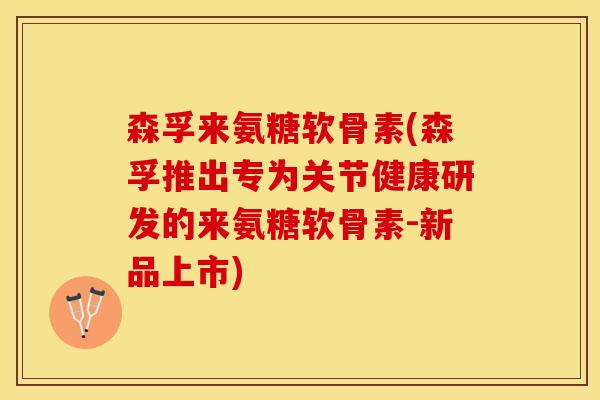 森孚来氨糖软骨素(森孚推出专为关节健康研发的来氨糖软骨素-新品上市)