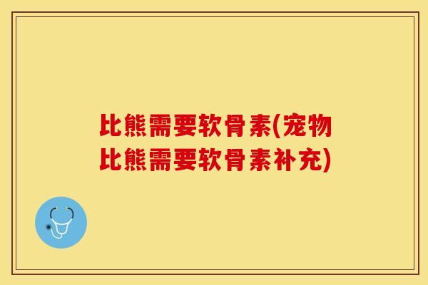 比熊需要软骨素(宠物比熊需要软骨素补充)