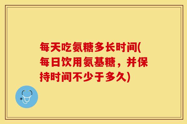 每天吃氨糖多长时间(每日饮用氨基糖,并保持时间不少于多久)-第1张图片-关节保镖 每天吃氨糖多长时间(每日饮用氨基糖,并保持时间不少于多久)-第1张图片-关节保镖