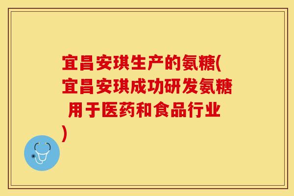 宜昌安琪生产的氨糖(宜昌安琪成功研发氨糖 用于医药和食品行业)