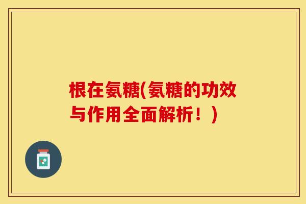 根在氨糖(氨糖的功效与作用全面解析！)