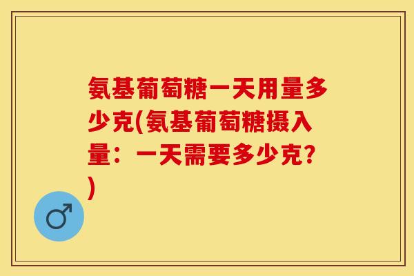 氨基葡萄糖一天用量多少克(氨基葡萄糖摄入量：一天需要多少克？)