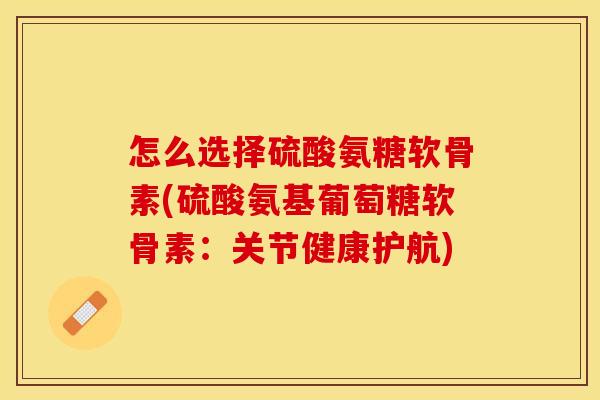 怎么选择硫酸氨糖软骨素(硫酸氨基葡萄糖软骨素:关节健康护航)-第1张图片-关节保镖 怎么选择硫酸氨糖软骨素(硫酸氨基葡萄糖软骨素:关节健康护航)-第1张图片-关节保镖
