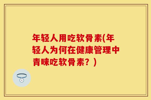 年轻人用吃软骨素(年轻人为何在健康管理中青睐吃软骨素？)