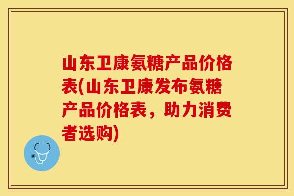 山东卫康氨糖产品价格表(山东卫康发布氨糖产品价格表，助力消费者选购)
