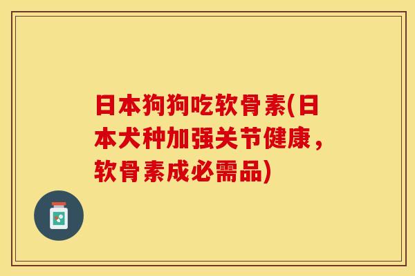 日本狗狗吃软骨素(日本犬种加强关节健康，软骨素成必需品)