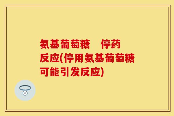 氨基葡萄糖   停药反应(停用氨基葡萄糖可能引发反应)