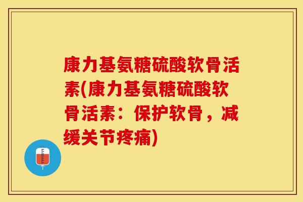 康力基氨糖硫酸软骨活素(康力基氨糖硫酸软骨活素：保护软骨，减缓关节疼痛)