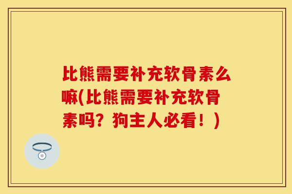比熊需要补充软骨素么嘛(比熊需要补充软骨素吗？狗主人必看！)