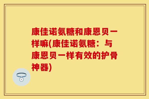康佳诺氨糖和康恩贝一样嘛(康佳诺氨糖：与康恩贝一样有效的护骨神器)