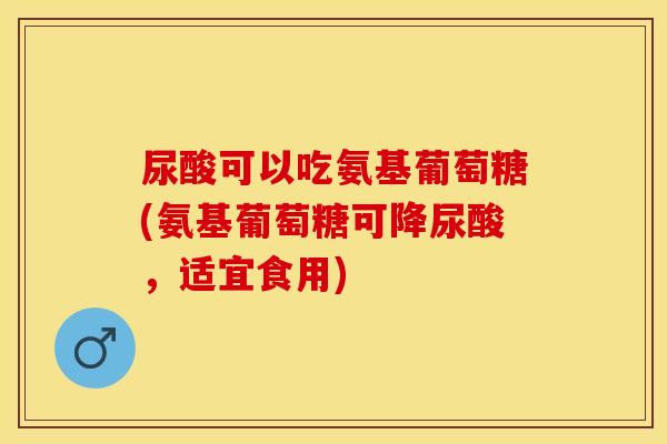 尿酸可以吃氨基葡萄糖(氨基葡萄糖可降尿酸，适宜食用)