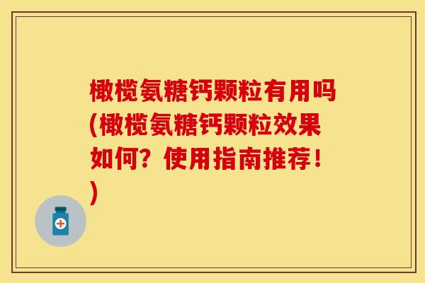 橄榄氨糖钙颗粒有用吗(橄榄氨糖钙颗粒效果如何？使用指南推荐！)