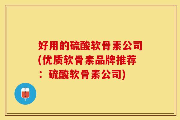 好用的硫酸软骨素公司(优质软骨素品牌推荐：硫酸软骨素公司)