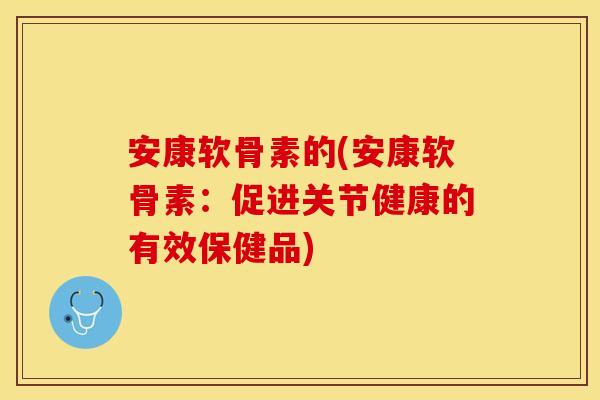 安康软骨素的(安康软骨素：促进关节健康的有效保健品)
