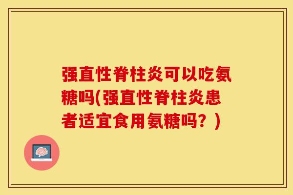 强直性脊柱炎可以吃氨糖吗(强直性脊柱炎患者适宜食用氨糖吗？)