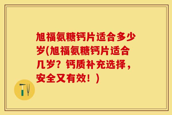 旭福氨糖钙片适合多少岁(旭福氨糖钙片适合几岁？钙质补充选择，安全又有效！)