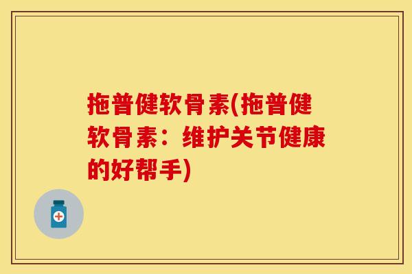 拖普健软骨素(拖普健软骨素：维护关节健康的好帮手)