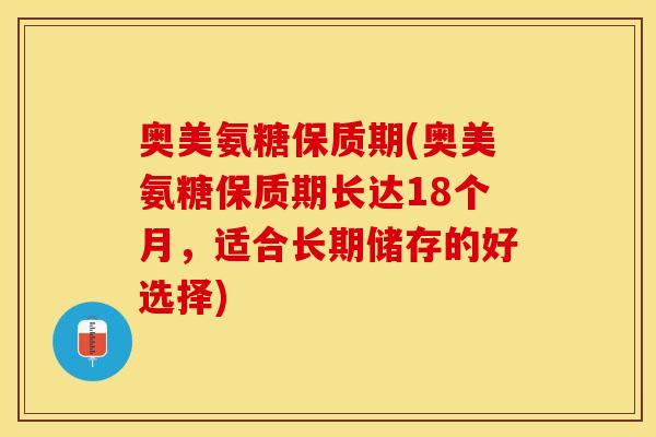 奥美氨糖保质期(奥美氨糖保质期长达18个月,适合长期储存的好选择)-第1张图片-关节保镖 奥美氨糖保质期(奥美氨糖保质期长达18个月,适合长期储存的好选择)-第1张图片-关节保镖