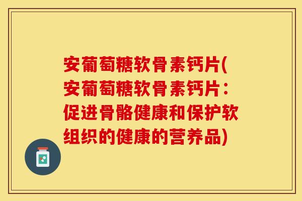 安葡萄糖软骨素钙片(安葡萄糖软骨素钙片：促进骨骼健康和保护软组织的健康的营养品)