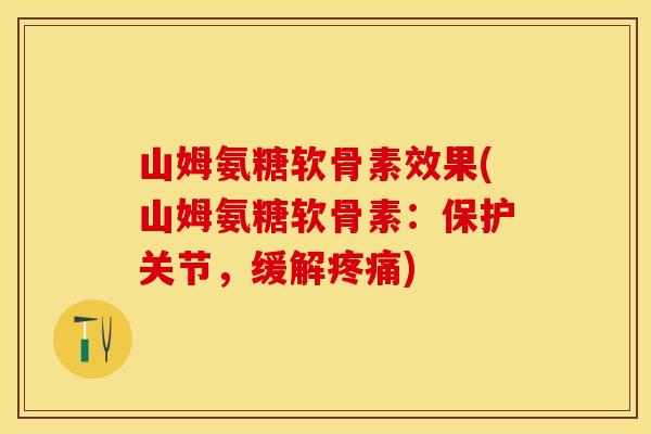 山姆氨糖软骨素效果(山姆氨糖软骨素：保护关节，缓解疼痛)