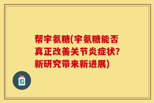 帮宇氨糖(宇氨糖能否真正改善关节炎症状？新研究带来新进展)