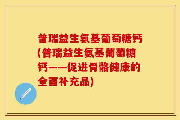 普瑞益生氨基葡萄糖钙(普瑞益生氨基葡萄糖钙——促进骨骼健康的全面补充品)