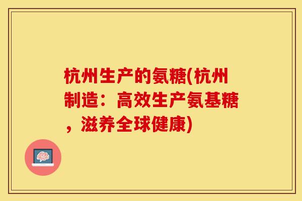 杭州生产的氨糖(杭州制造：高效生产氨基糖，滋养全球健康)
