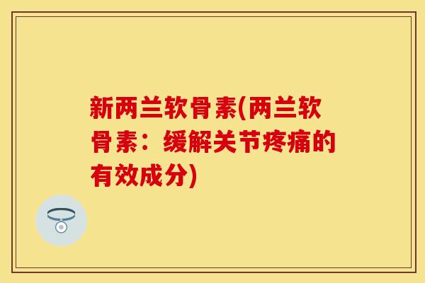 新两兰软骨素(两兰软骨素：缓解关节疼痛的有效成分)-第1张图片-关节保镖