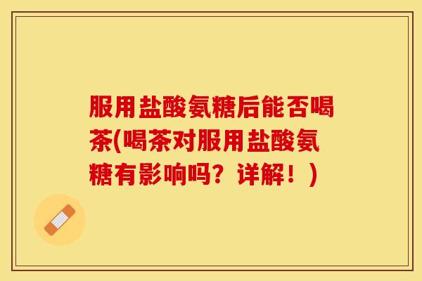 服用盐酸氨糖后能否喝茶(喝茶对服用盐酸氨糖有影响吗？详解！)