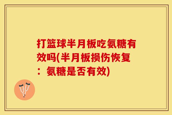 打篮球半月板吃氨糖有效吗(半月板损伤恢复：氨糖是否有效)