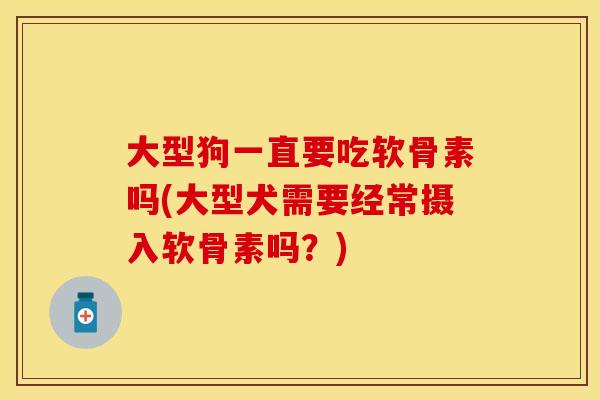 大型狗一直要吃软骨素吗(大型犬需要经常摄入软骨素吗？)