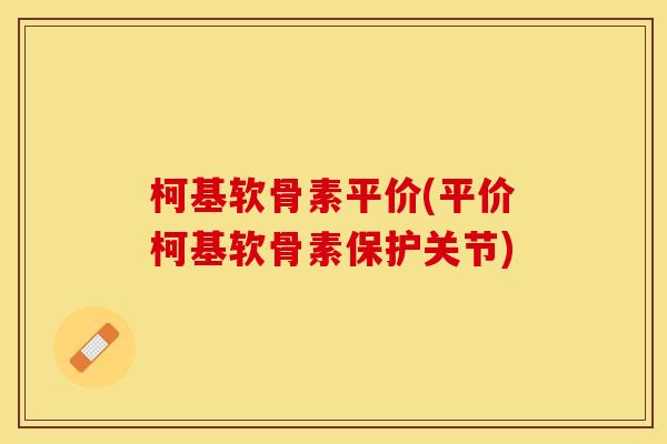 柯基软骨素平价(平价柯基软骨素保护关节)