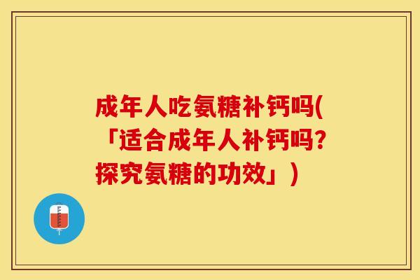 成年人吃氨糖补钙吗(「适合成年人补钙吗？探究氨糖的功效」)
