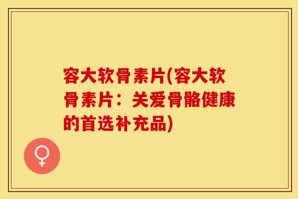 容大软骨素片(容大软骨素片：关爱骨骼健康的首选补充品)