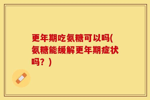 更年期吃氨糖可以吗(氨糖能缓解更年期症状吗？)-第1张图片-关节保镖