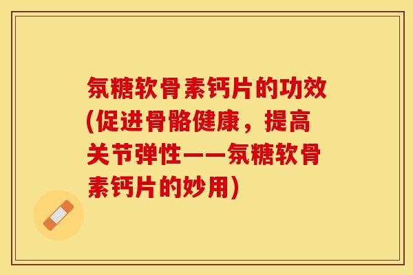 氛糖软骨素钙片的功效(促进骨骼健康，提高关节弹性——氛糖软骨素钙片的妙用)