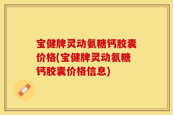 宝健牌灵动氨糖钙胶囊价格(宝健牌灵动氨糖钙胶囊价格信息)