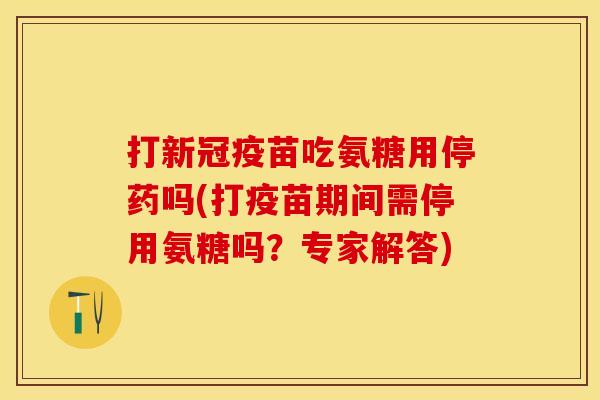 打新冠疫苗吃氨糖用停药吗(打疫苗期间需停用氨糖吗？专家解答)
